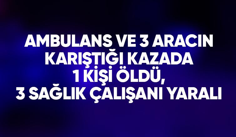 Ambulansın da karıştığı kazada 1 kişi öldü, 3 sağlık çalışanı yaralı