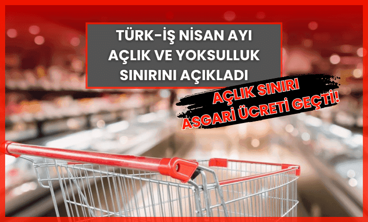 Türk-İş Nisan ayı açlık ve yoksulluk sınırını açıkladı: Açlık sınırı asgari ücreti geçti!