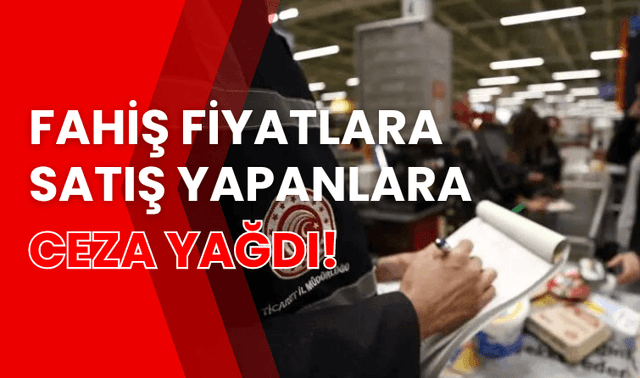 Fahiş fiyatlara satış yapanlara ceza yağdı!