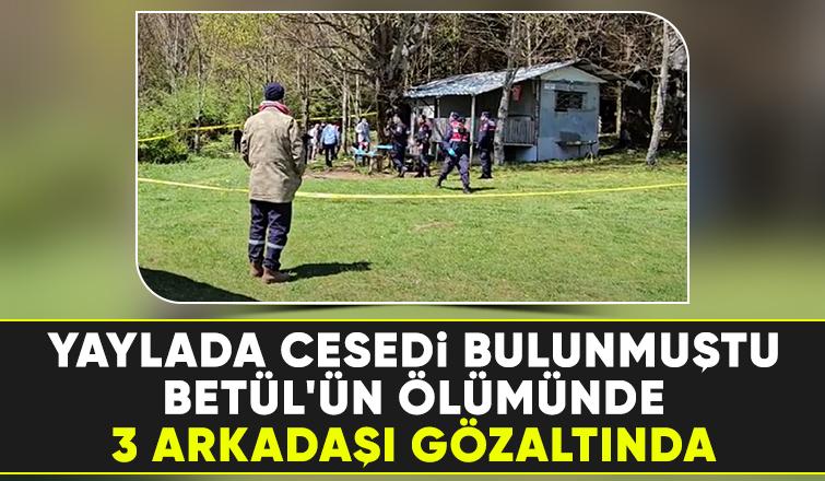 Yaylada cesedi bulunan Betül'ün arkadaşları gözaltına alındı