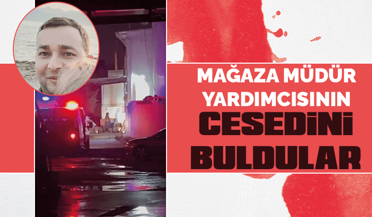 MAĞAZA MÜDÜR YARDIMCISININ CESEDİNİ BULDULAR