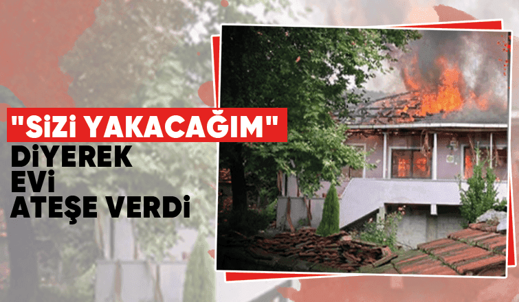 Anne ve ablasıyla yaşadığı evi ateşe verdi