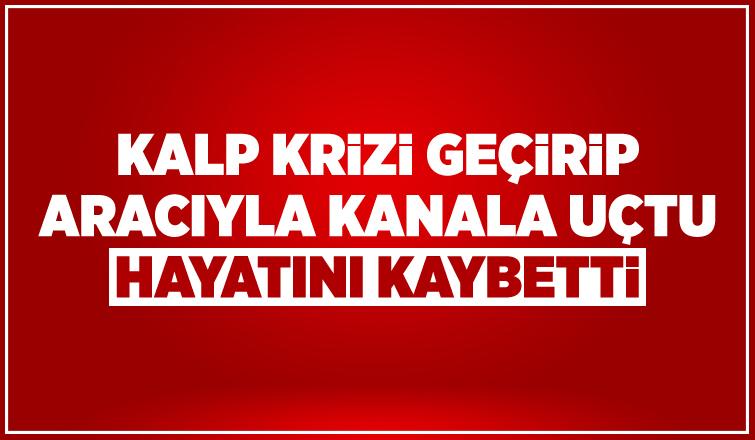 Kalp krizi geçiren sürücü aracıyla su kanalına uçtu: 1 ölü