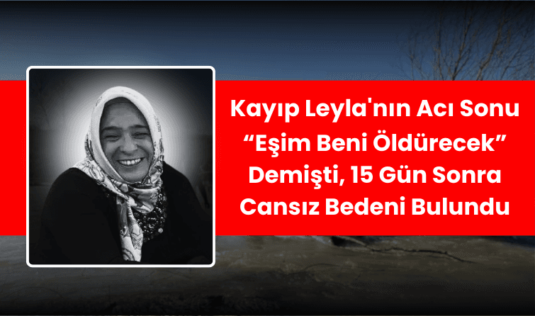 Kayıp Leyla'nın acı sonu “Eşim Beni Öldürecek” Demişti, 15 Gün Sonra Cansız Bedeni Bulundu