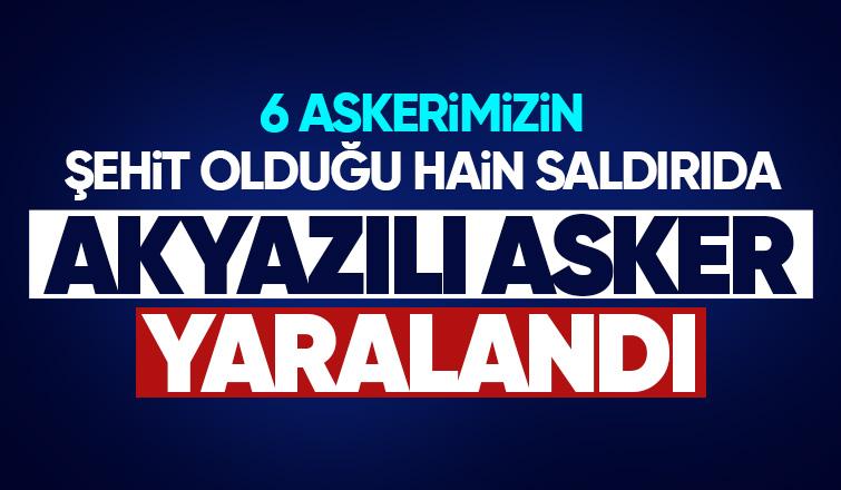 6 askerimiz şehit olmuştu: Alçak saldırıda Akyazılı sözleşmeli er yaralandı