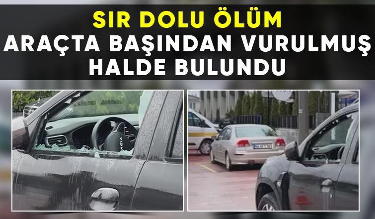 Araçta başından vurulmuş halde ölü bulundu