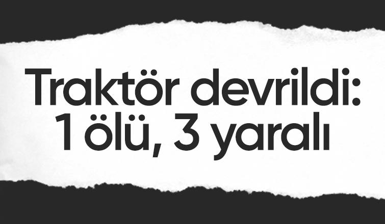 Devrilen traktördeki 1 kişi öldü, 3 kişi yaralandı