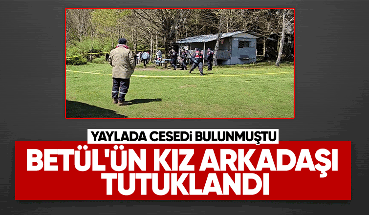 Yaylada cesedi bulunan Betül'ün kız arkadaşı tutuklandı