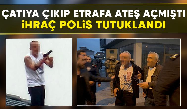 Çatıya çıkıp ateş açan ihraç polis tutuklandı