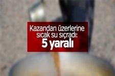 Kazandan üzerlerine sıcak su sıçradı: 5 yaralı 