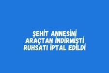 Şehit annesini araçtan indirmişti, ruhsatı iptal edildi