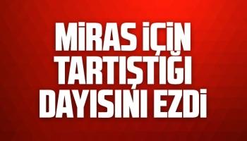 Miras için tartıştığı dayısını ezdi