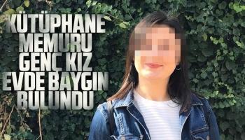 Kütüphane memuru genç kız evde baygın bulundu