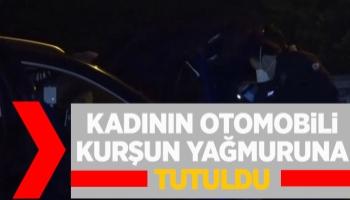 Kadının otomobili kurşun yağmuruna tutuldu