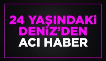 24 yaşındaki Deniz hayata gözlerini yumdu