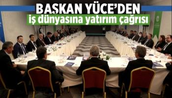 Başkan Yüce’den iş dünyasına yatırım çağrısı