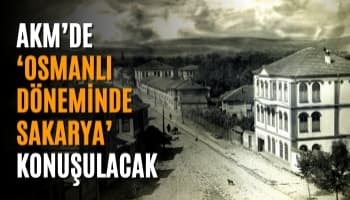 AKM’de ‘Osmanlı Döneminde Sakarya’ Konuşulacak