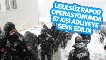 Usulsüz rapor operasyonunda 67 şüpheli adliyede