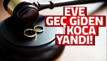 Eve geç giden koca şimdi yandı