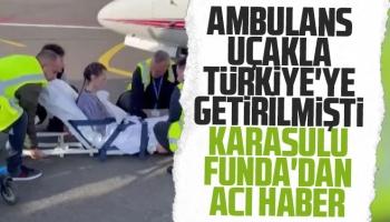 Ambulans uçakla Türkiye'ye getirilen Funda hayatını kaybetti