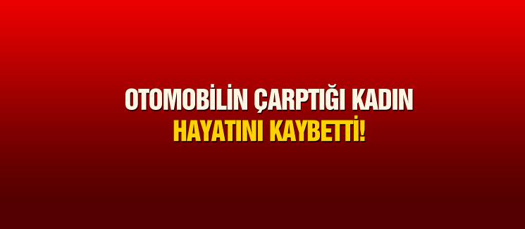 Otomobilin çarptığı kadın hayatını kaybetti