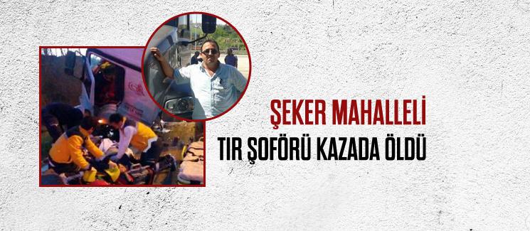 Şeker Mahalleli TIR şoförü kazada öldü