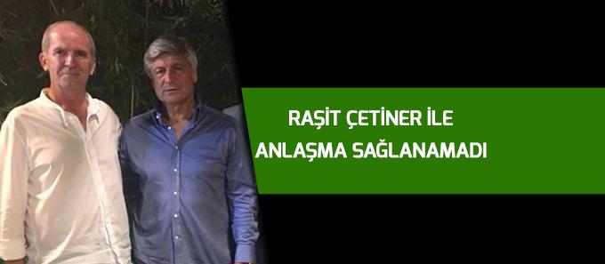 Raşit Çetiner ile anlaşma sağlanamadı