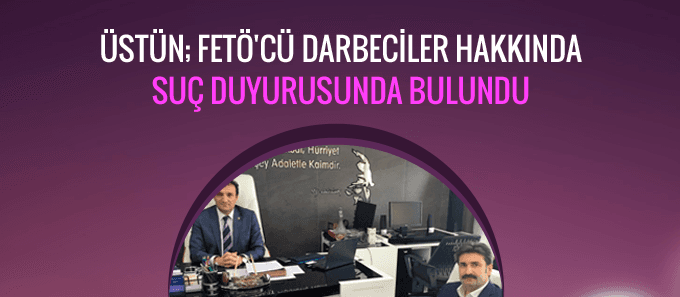 Üstün; FETÖcü Darbeciler Hakkında Suç Duyurusunda Bulundu 