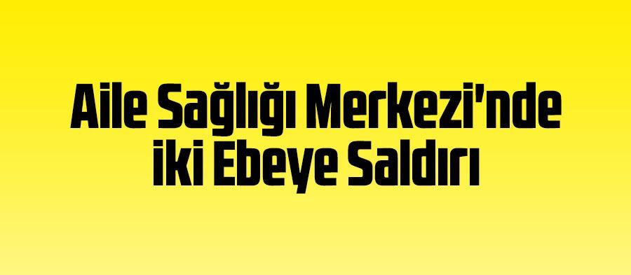 Aile Sağlığı Merkezi'nde iki ebeye saldırı